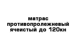 матрас противопролежневый ячеистый до 120кн